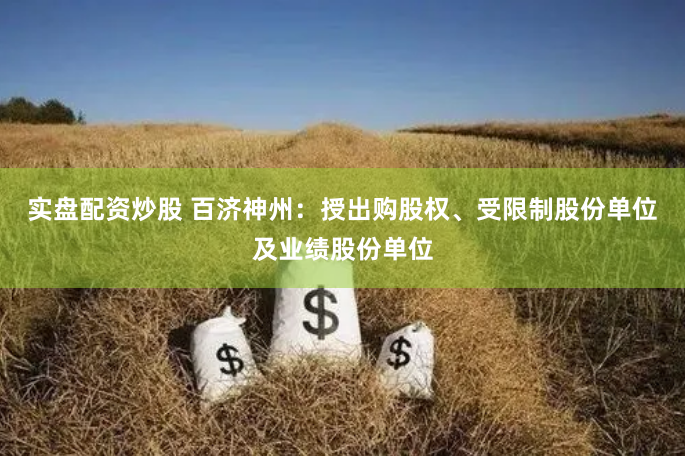 实盘配资炒股 百济神州：授出购股权、受限制股份单位及业绩股份单位