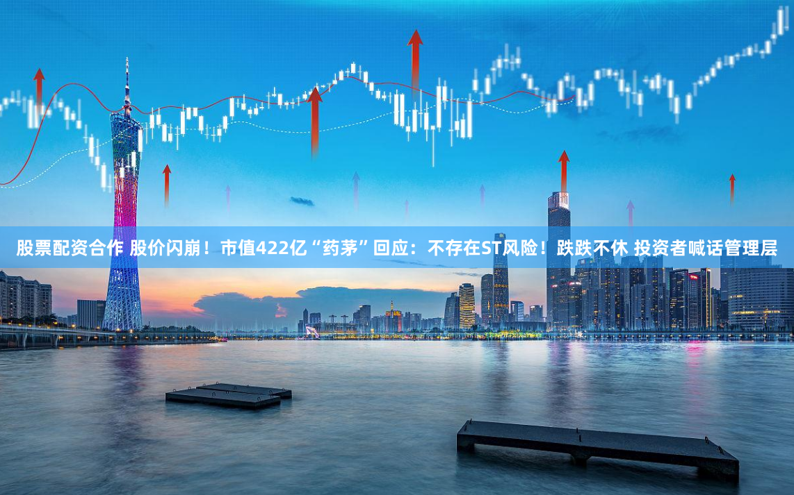 股票配资合作 股价闪崩！市值422亿“药茅”回应：不存在ST风险！跌跌不休 投资者喊话管理层