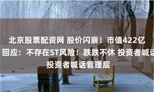 北京股票配资网 股价闪崩！市值422亿“药茅”回应：不存在ST风险！跌跌不休 投资者喊话管理层
