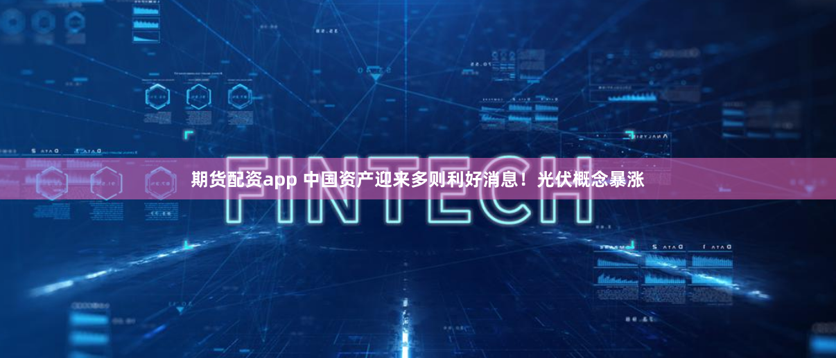 期货配资app 中国资产迎来多则利好消息！光伏概念暴涨