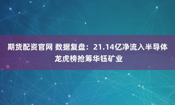 期货配资官网 数据复盘：21.14亿净流入半导体 龙虎榜抢筹华钰矿业