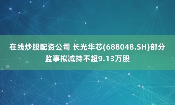 在线炒股配资公司 长光华芯(688048.SH)部分监事拟减持不超9.13万股