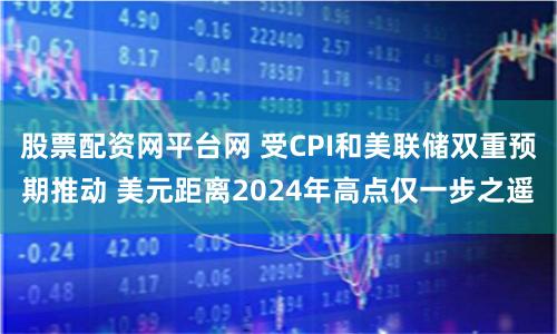 股票配资网平台网 受CPI和美联储双重预期推动 美元距离2024年高点仅一步之遥