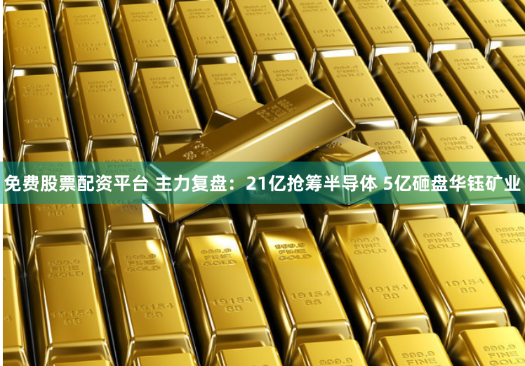 免费股票配资平台 主力复盘：21亿抢筹半导体 5亿砸盘华钰矿业