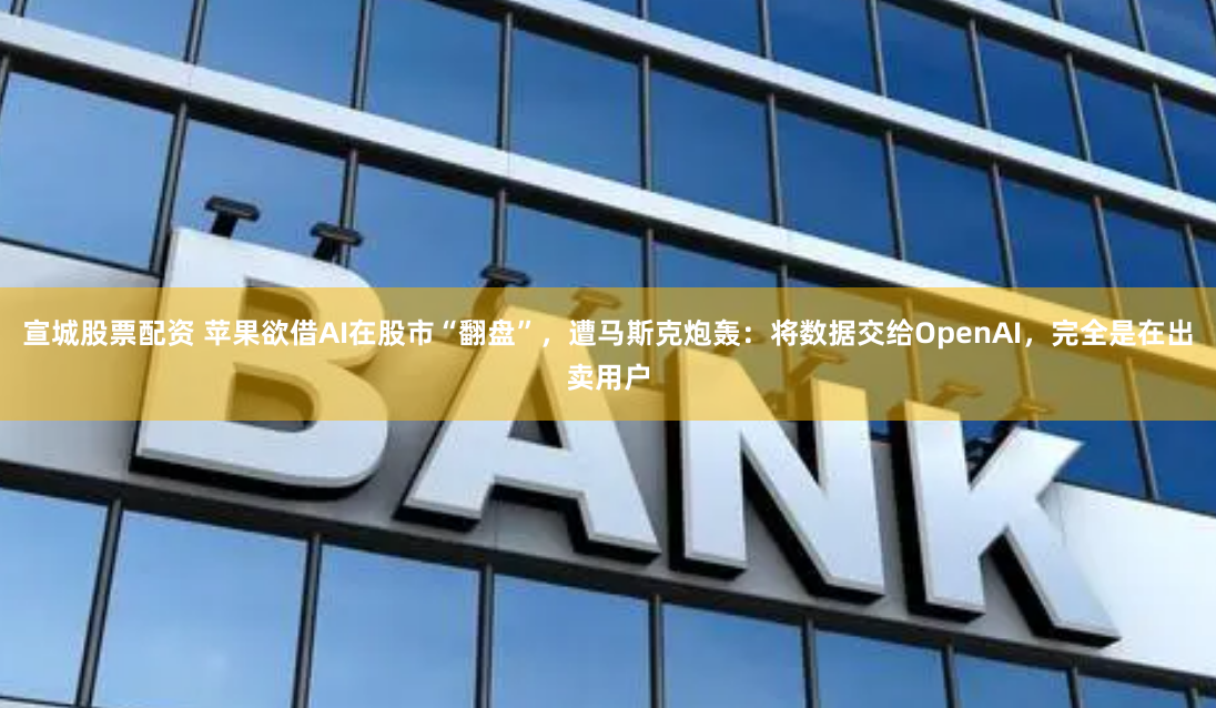 宣城股票配资 苹果欲借AI在股市“翻盘”，遭马斯克炮轰：将数据交给OpenAI，完全是在出卖用户
