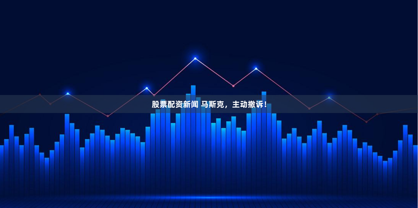 股票配资新闻 马斯克，主动撤诉！