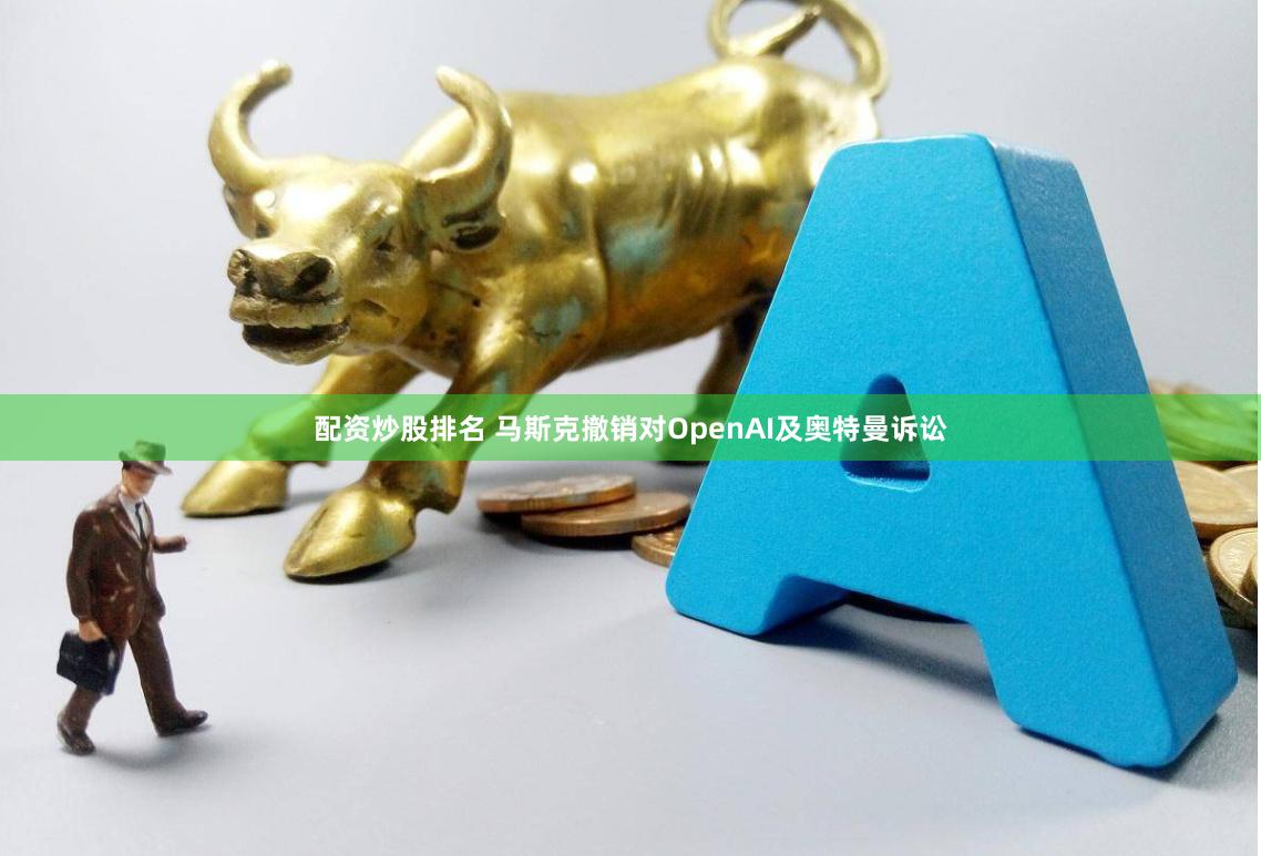 配资炒股排名 马斯克撤销对OpenAI及奥特曼诉讼