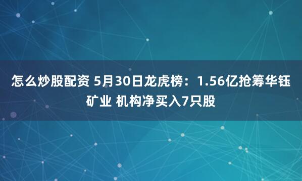 怎么炒股配资 5月30日龙虎榜：1.56亿抢筹华钰矿业 机构净买入7只股