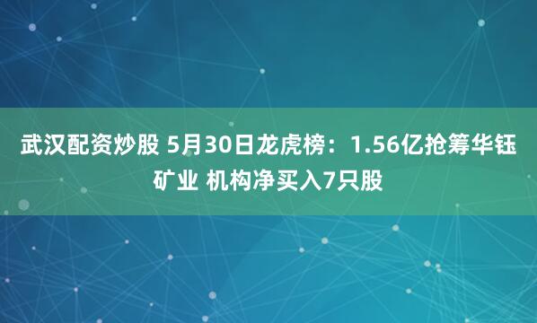 武汉配资炒股 5月30日龙虎榜：1.56亿抢筹华钰矿业 机构净买入7只股