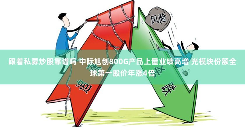 跟着私募炒股靠谱吗 中际旭创800G产品上量业绩高增 光模块份额全球第一股价年涨4倍