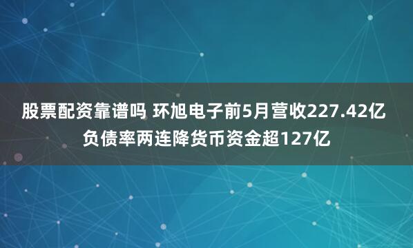 股票配资靠谱吗 环旭电子前5月营收227.42亿 负债率两连降货币资金超127亿