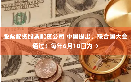 股票配资股票配资公司 中国提出，联合国大会通过！每年6月10日为→