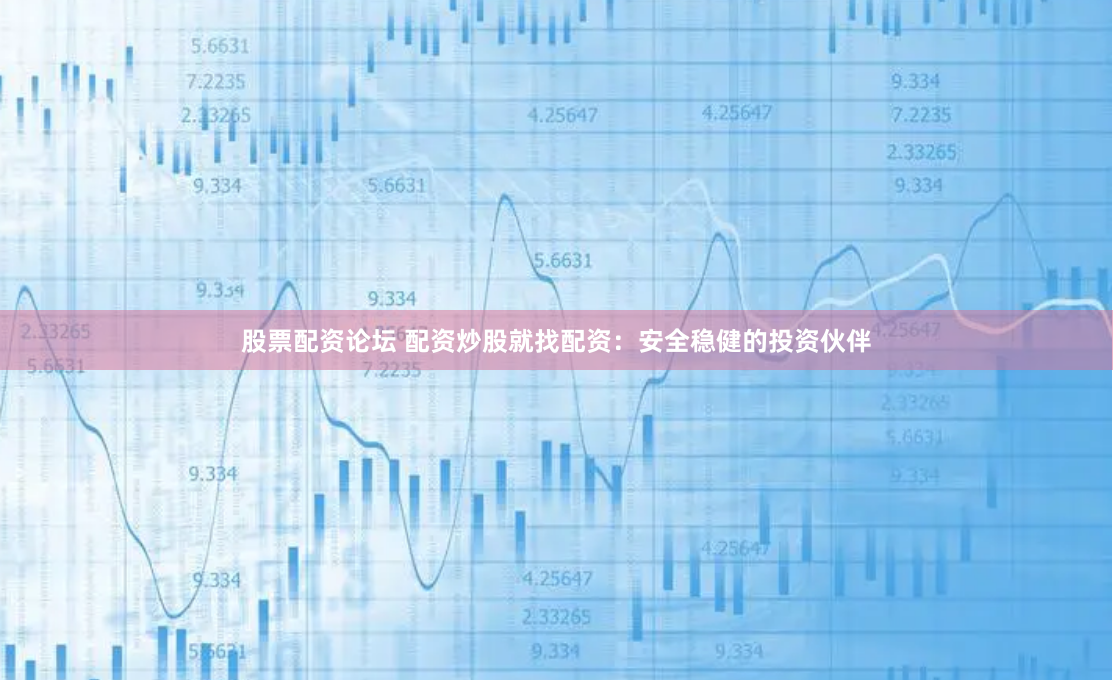 股票配资论坛 配资炒股就找配资：安全稳健的投资伙伴