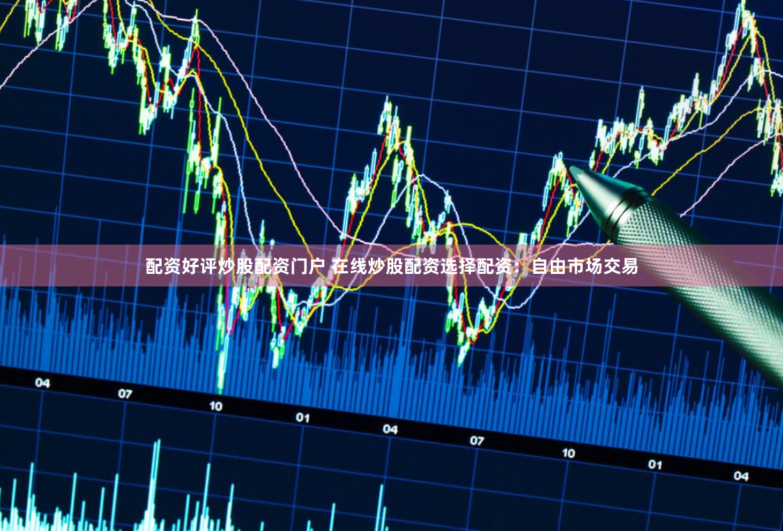 配资好评炒股配资门户 在线炒股配资选择配资：自由市场交易