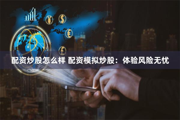 配资炒股怎么样 配资模拟炒股：体验风险无忧
