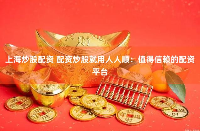 上海炒股配资 配资炒股就用人人顺：值得信赖的配资平台