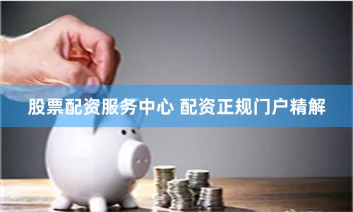 股票配资服务中心 配资正规门户精解