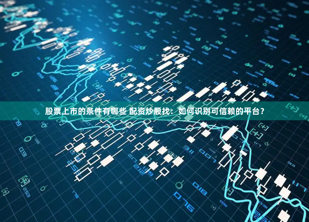 股票上市的条件有哪些 配资炒股找：如何识别可信赖的平台？