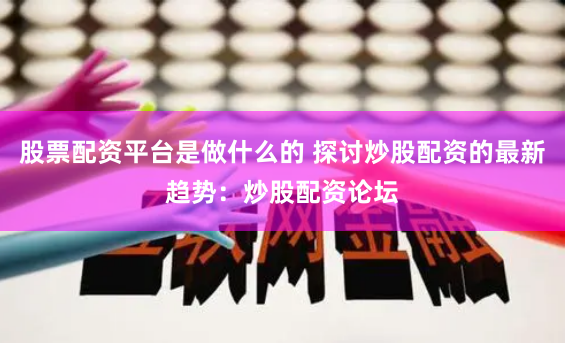 股票配资平台是做什么的 探讨炒股配资的最新趋势：炒股配资论坛