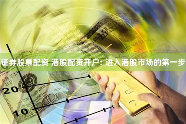 证券股票配资 港股配资开户: 进入港股市场的第一步