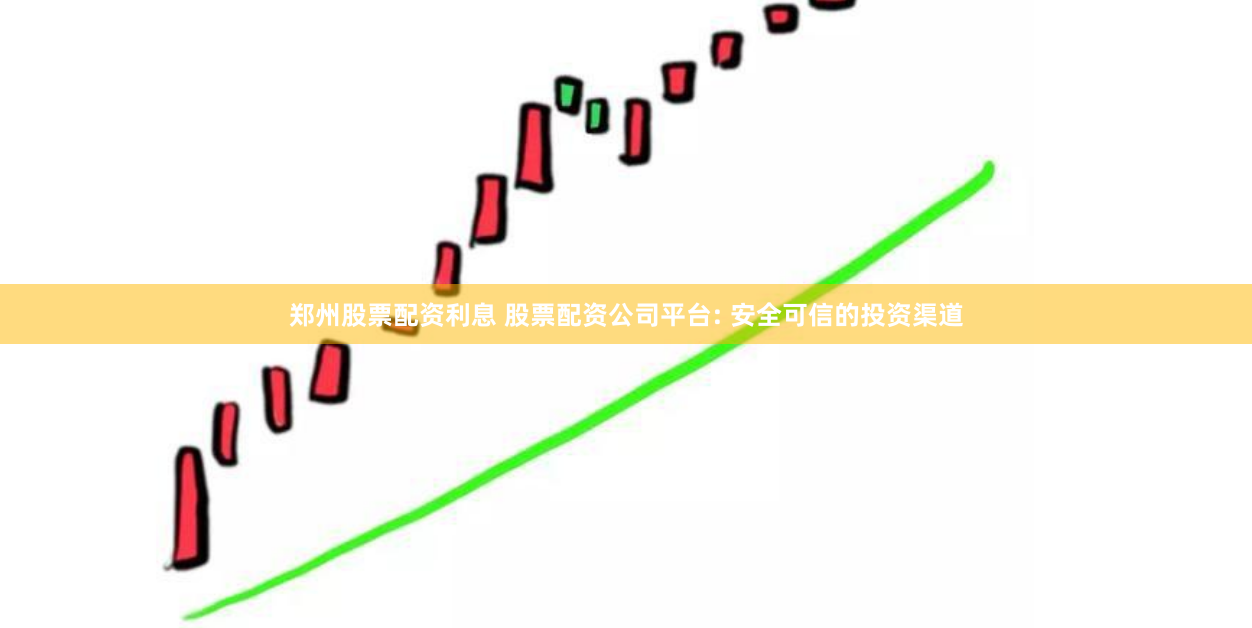 郑州股票配资利息 股票配资公司平台: 安全可信的投资渠道