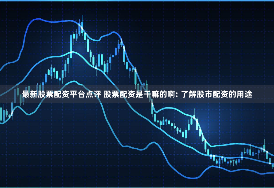最新股票配资平台点评 股票配资是干嘛的啊: 了解股市配资的用途