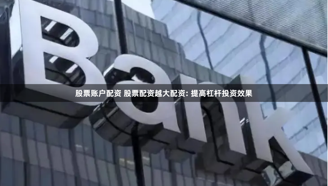 股票账户配资 股票配资越大配资: 提高杠杆投资效果