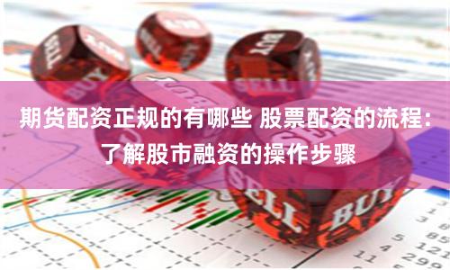 期货配资正规的有哪些 股票配资的流程: 了解股市融资的操作步骤