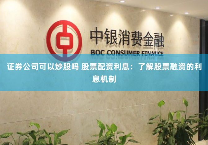 证券公司可以炒股吗 股票配资利息：了解股票融资的利息机制