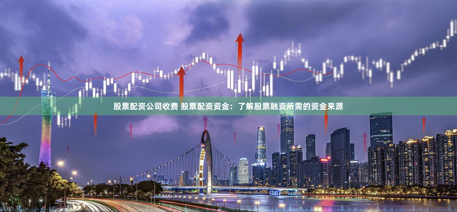 股票配资公司收费 股票配资资金：了解股票融资所需的资金来源