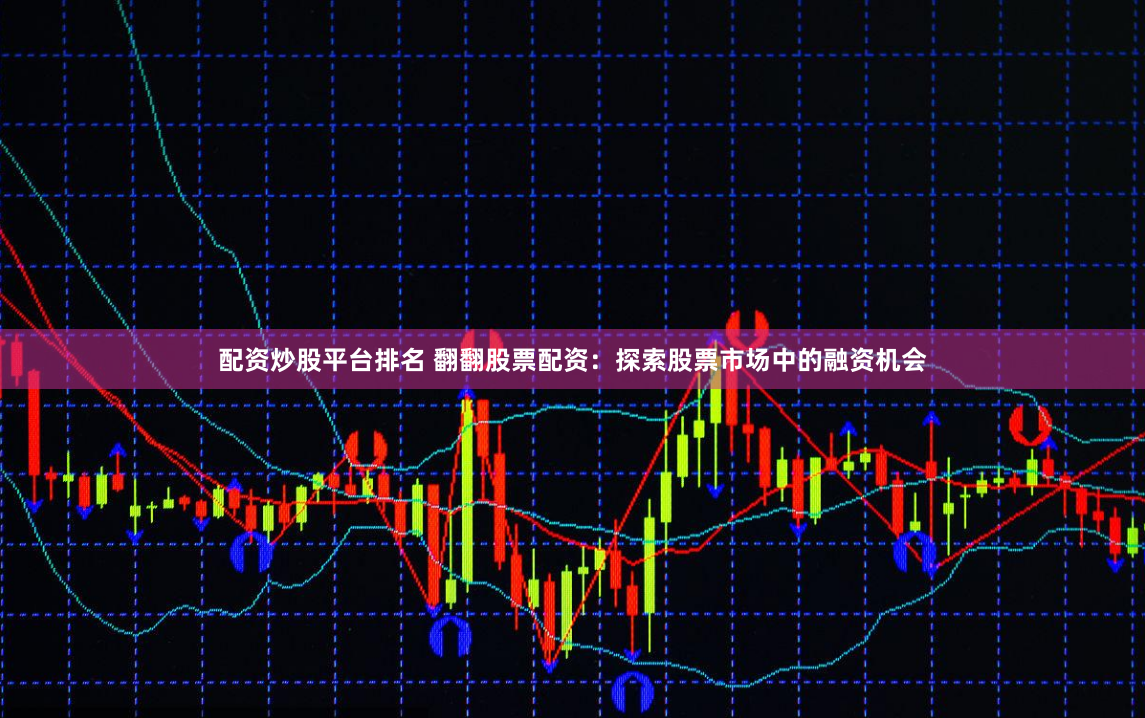 配资炒股平台排名 翻翻股票配资：探索股票市场中的融资机会