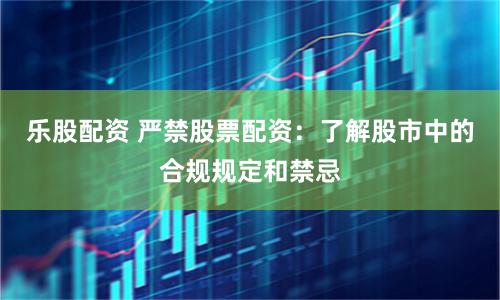 乐股配资 严禁股票配资：了解股市中的合规规定和禁忌