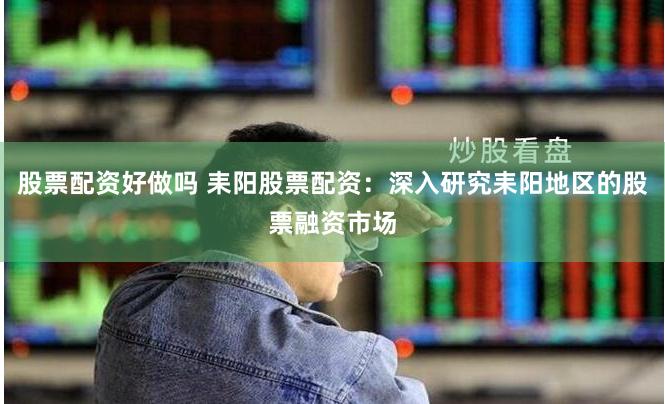 股票配资好做吗 耒阳股票配资：深入研究耒阳地区的股票融资市场