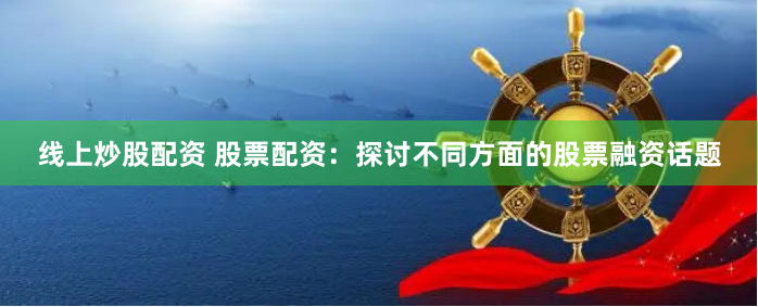 线上炒股配资 股票配资：探讨不同方面的股票融资话题