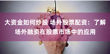 大资金如何炒股 场外股票配资：了解场外融资在股票市场中的应用