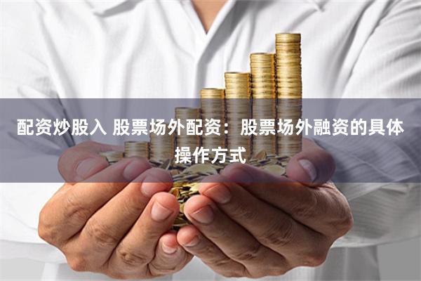 配资炒股入 股票场外配资：股票场外融资的具体操作方式