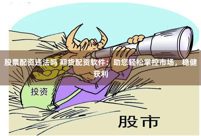 股票配资违法吗 期货配资软件：助您轻松掌控市场，稳健获利