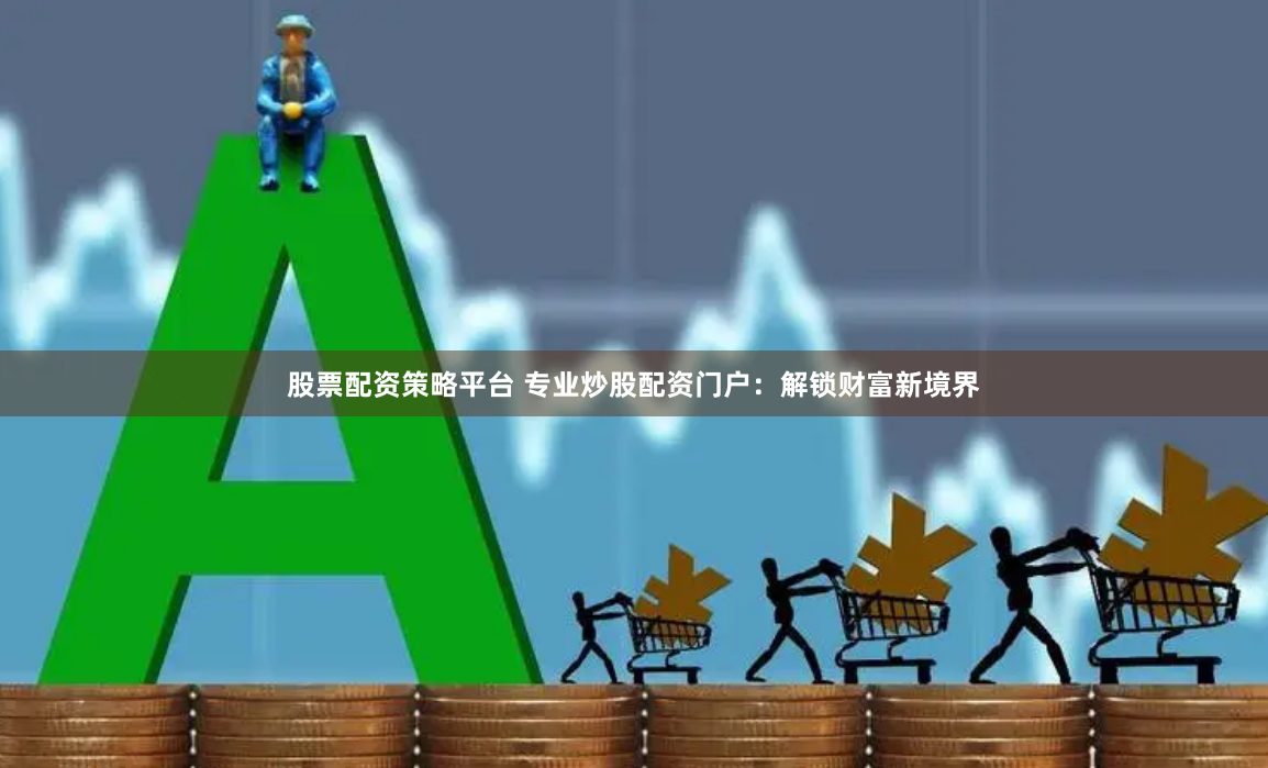 股票配资策略平台 专业炒股配资门户：解锁财富新境界