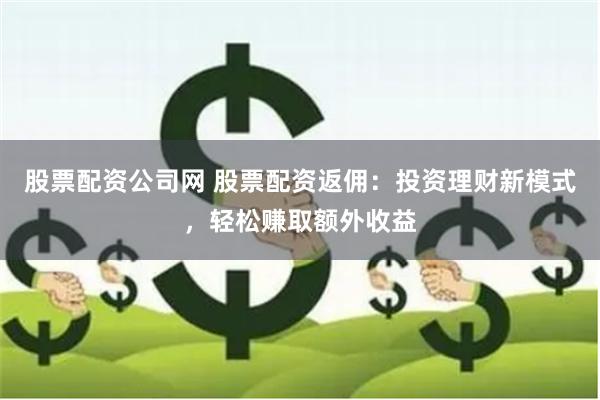 股票配资公司网 股票配资返佣：投资理财新模式，轻松赚取额外收益