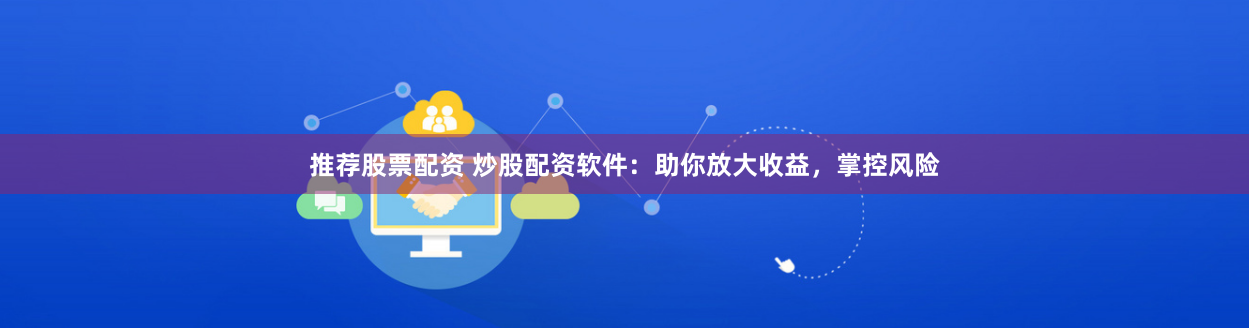 推荐股票配资 炒股配资软件：助你放大收益，掌控风险