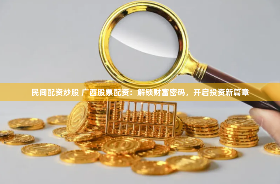 民间配资炒股 广西股票配资：解锁财富密码，开启投资新篇章