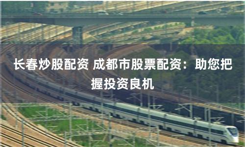 长春炒股配资 成都市股票配资：助您把握投资良机