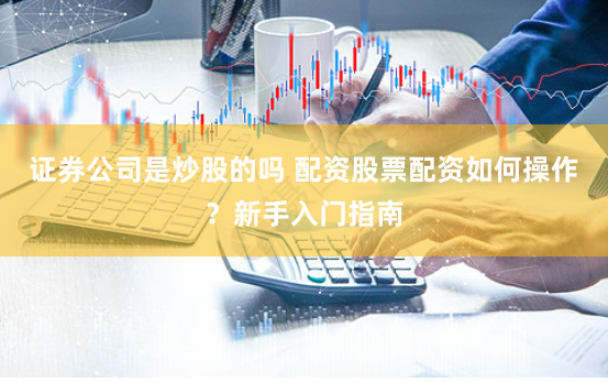 证券公司是炒股的吗 配资股票配资如何操作？新手入门指南