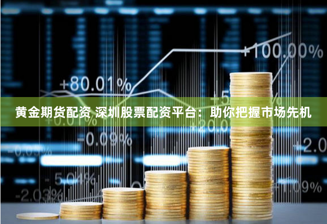 黄金期货配资 深圳股票配资平台：助你把握市场先机