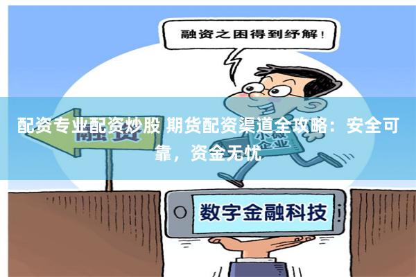 配资专业配资炒股 期货配资渠道全攻略：安全可靠，资金无忧