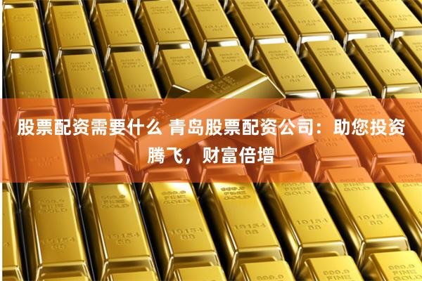股票配资需要什么 青岛股票配资公司：助您投资腾飞，财富倍增