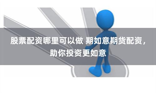 股票配资哪里可以做 期如意期货配资，助你投资更如意