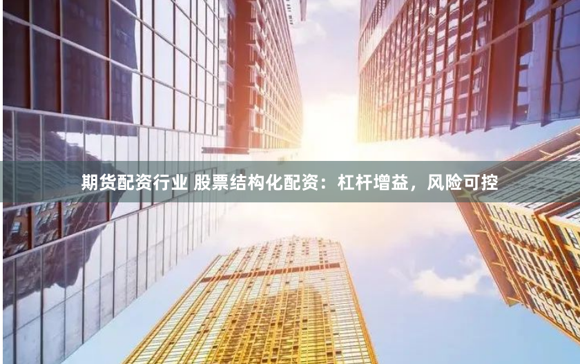 期货配资行业 股票结构化配资：杠杆增益，风险可控