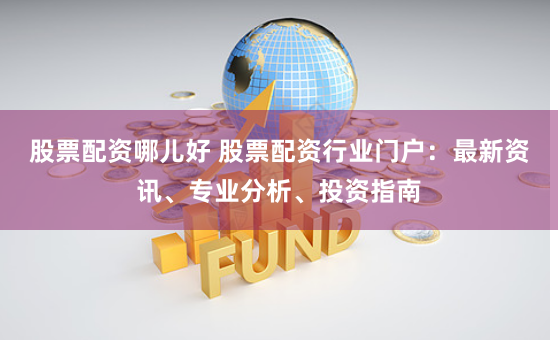 股票配资哪儿好 股票配资行业门户：最新资讯、专业分析、投资指南