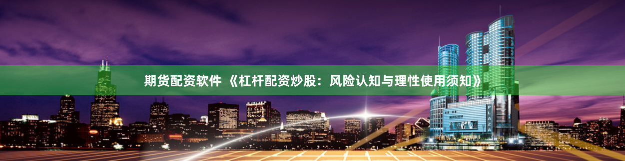 期货配资软件 《杠杆配资炒股：风险认知与理性使用须知》